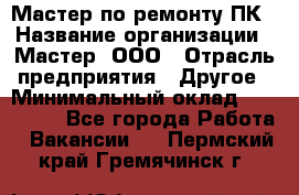 Мастер по ремонту ПК › Название организации ­ Мастер, ООО › Отрасль предприятия ­ Другое › Минимальный оклад ­ 120 000 - Все города Работа » Вакансии   . Пермский край,Гремячинск г.